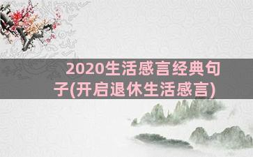 2020生活感言经典句子(开启退休生活感言)